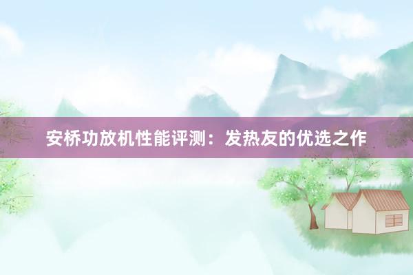 安桥功放机性能评测：发热友的优选之作